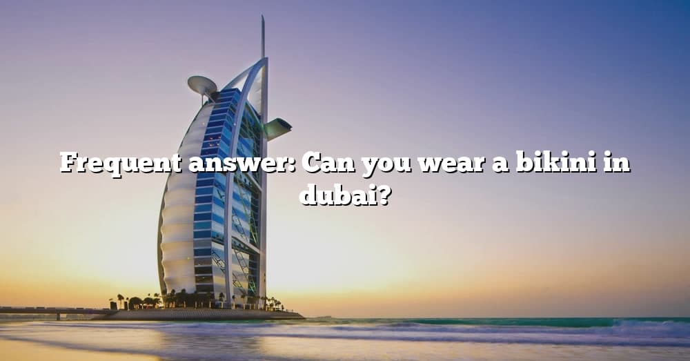 Frequent Answer Can You Wear A Bikini In Dubai The Right Answer