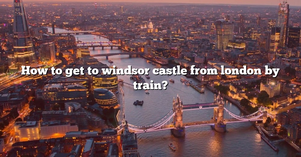 How To Get To Windsor Castle From London By Train The Right Answer