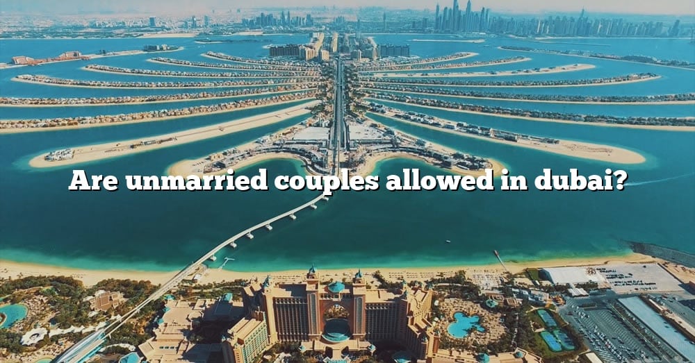 Are Unmarried Couples Allowed In Dubai? [The Right Answer] 2022