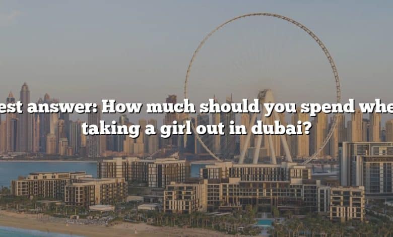 Best answer: How much should you spend when taking a girl out in dubai?