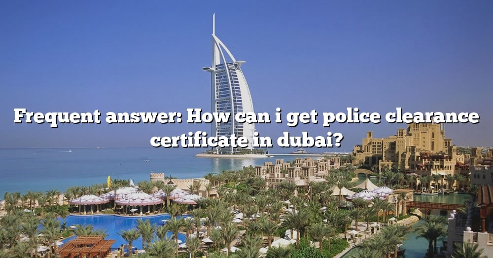 frequent-answer-how-can-i-get-police-clearance-certificate-in-dubai