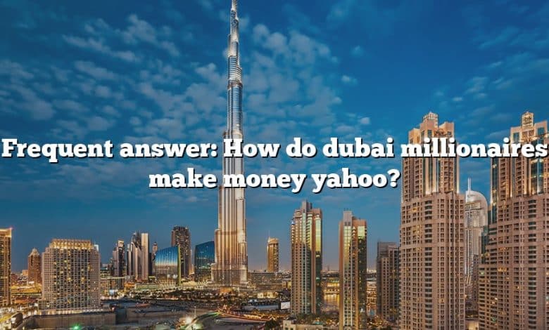 Frequent answer: How do dubai millionaires make money yahoo?