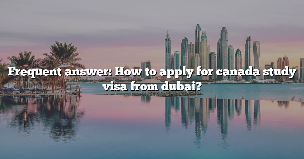 frequent-answer-how-to-apply-for-canada-study-visa-from-dubai-the