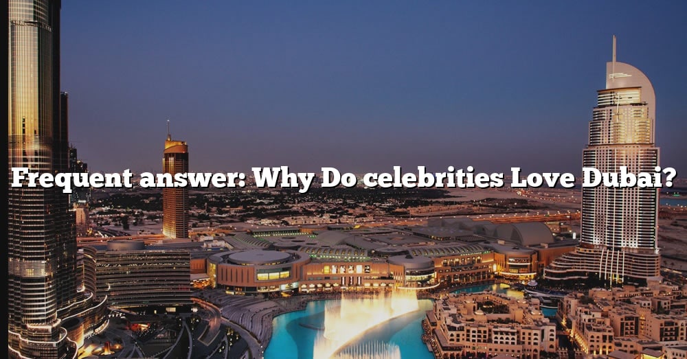 frequent-answer-why-do-celebrities-love-dubai-the-right-answer-2022