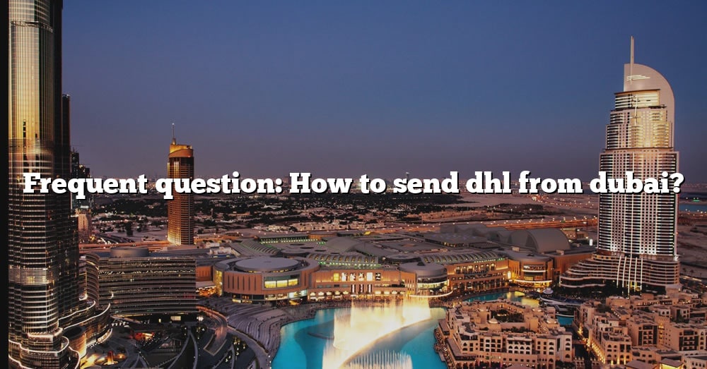 frequent-question-how-to-send-dhl-from-dubai-the-right-answer-2022