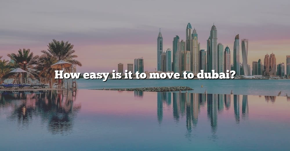 How Easy Is It To Move To Dubai? [The Right Answer] 2022 TraveliZta