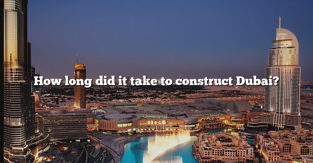 how-long-did-it-take-to-construct-dubai-the-right-answer-2022