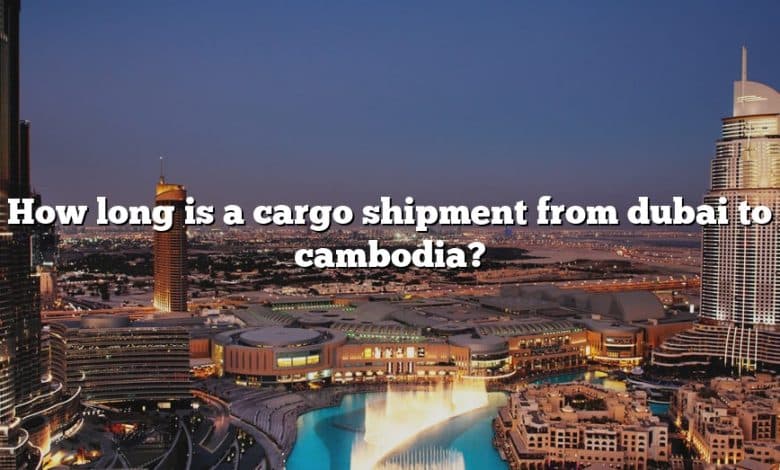 How long is a cargo shipment from dubai to cambodia?