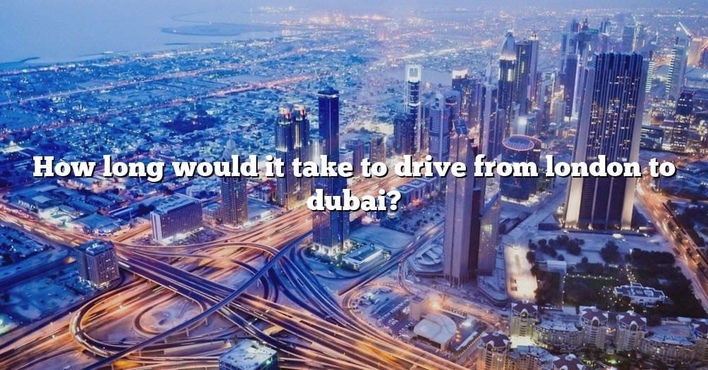 how-long-would-it-take-to-drive-from-london-to-dubai-the-right-answer