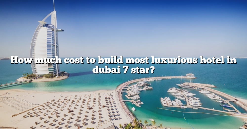 how-much-cost-to-build-most-luxurious-hotel-in-dubai-7-star-the-right