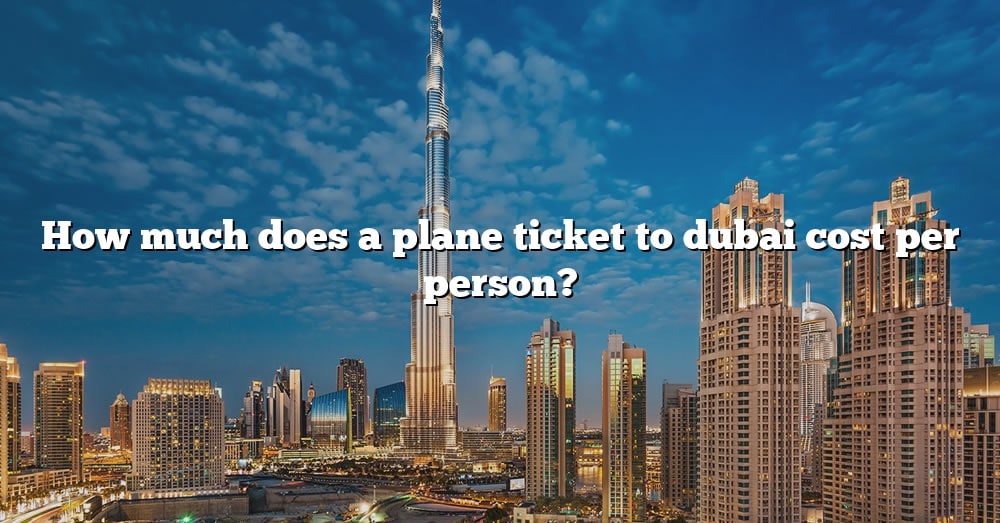 how-much-does-a-plane-ticket-to-dubai-cost-per-person-the-right