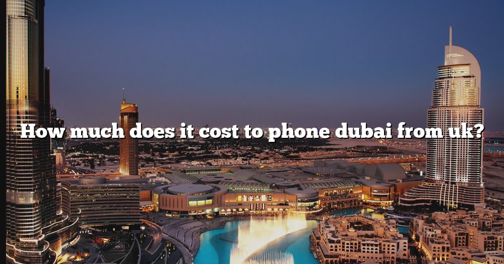 how-much-does-it-cost-to-phone-dubai-from-uk-the-right-answer-2022