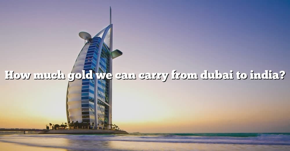 how-much-gold-we-can-carry-from-dubai-to-india-the-right-answer-2022