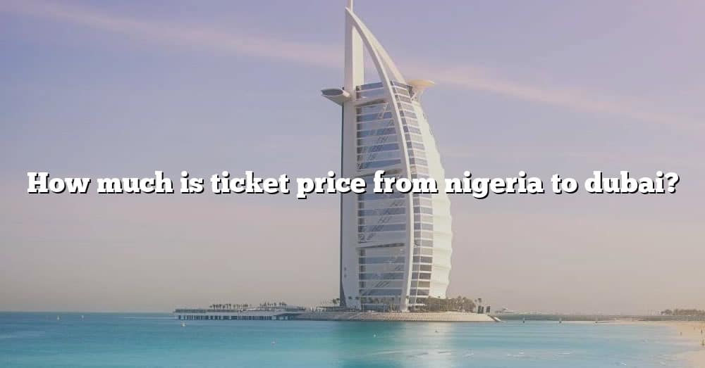 how-much-is-ticket-price-from-nigeria-to-dubai-the-right-answer-2022