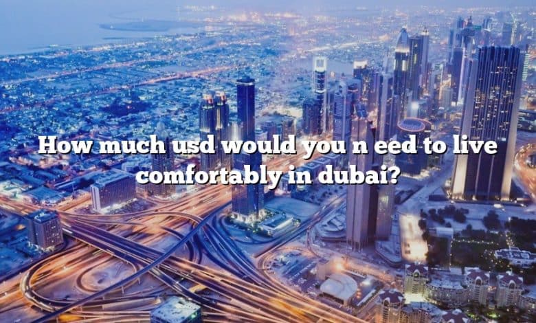 How much usd would you n eed to live comfortably in dubai?