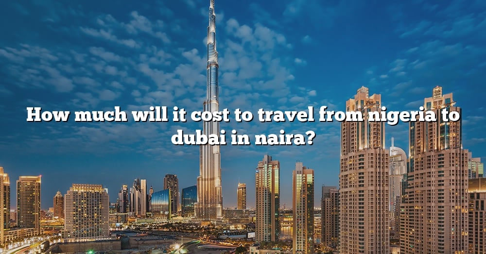 how-much-will-it-cost-to-travel-from-nigeria-to-dubai-in-naira-the