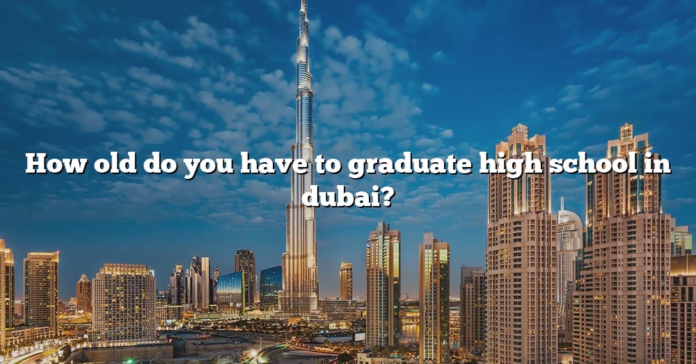 how-old-do-you-have-to-graduate-high-school-in-dubai-the-right-answer