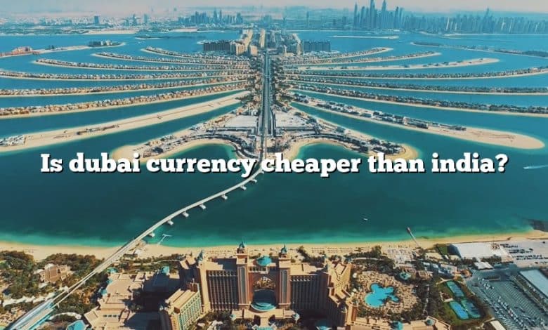 Is dubai currency cheaper than india?