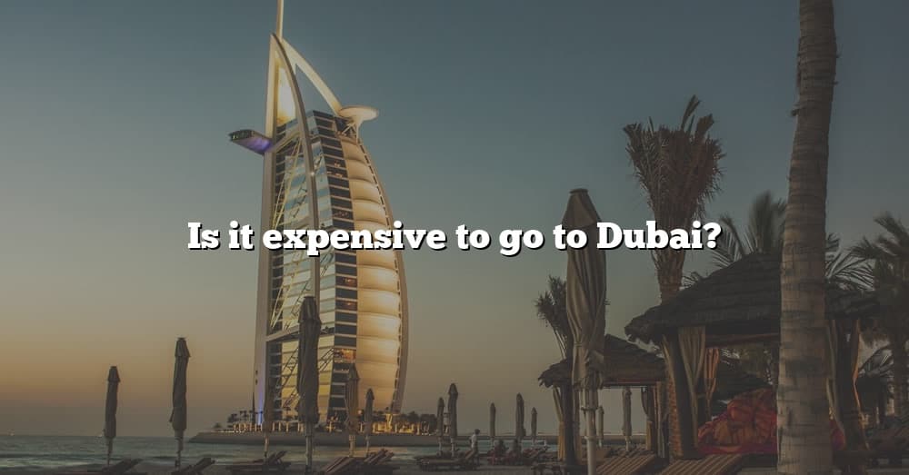 is-it-expensive-to-go-to-dubai-the-right-answer-2022-travelizta