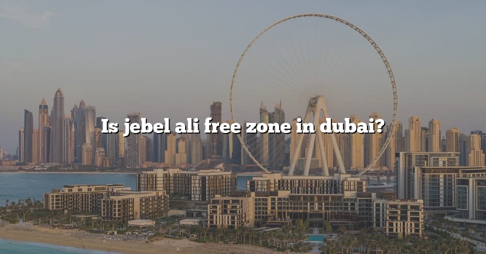 Is Jebel Ali Free Zone In Dubai? [The Right Answer] 2022 - TraveliZta