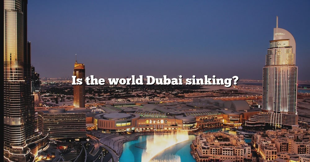 Is The World Dubai Sinking? [The Right Answer] 2022 TraveliZta