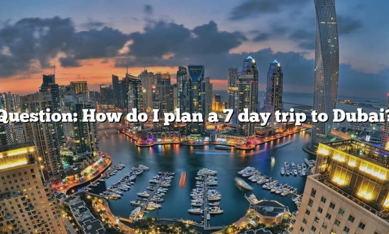 Question: How do I plan a 7 day trip to Dubai?