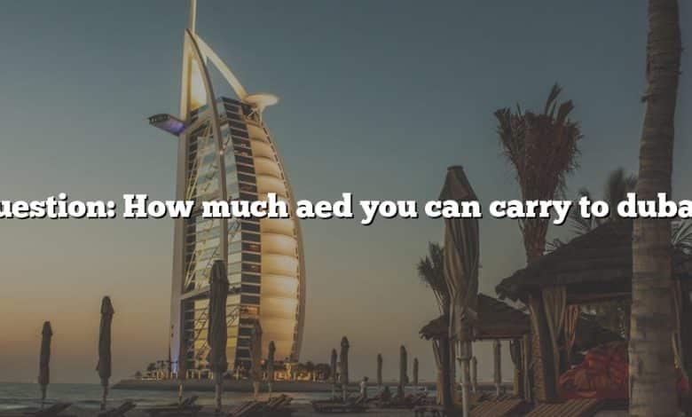 Question: How much aed you can carry to dubai?