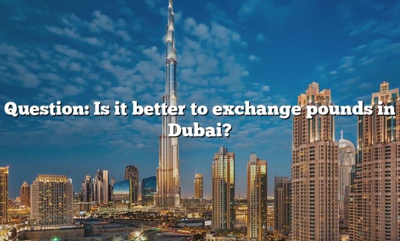 Question: Is it better to exchange pounds in Dubai?