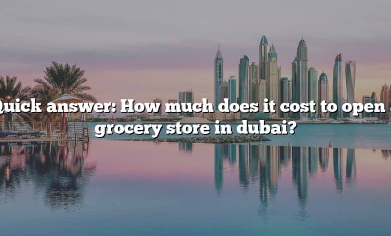 Quick answer: How much does it cost to open a grocery store in dubai?