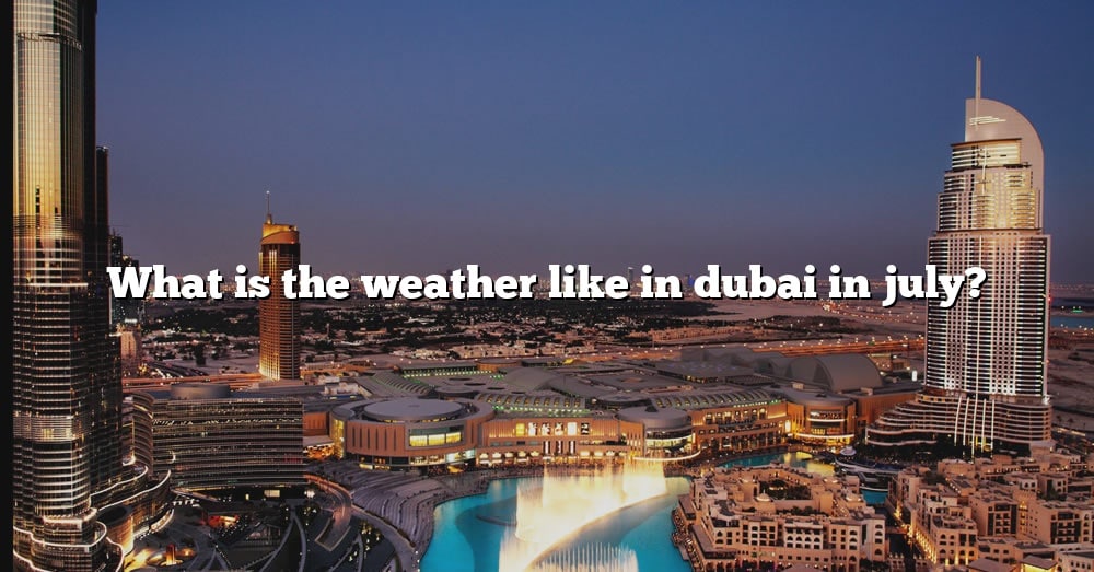 What Is The Weather Like In Dubai In July? [The Right Answer] 2022