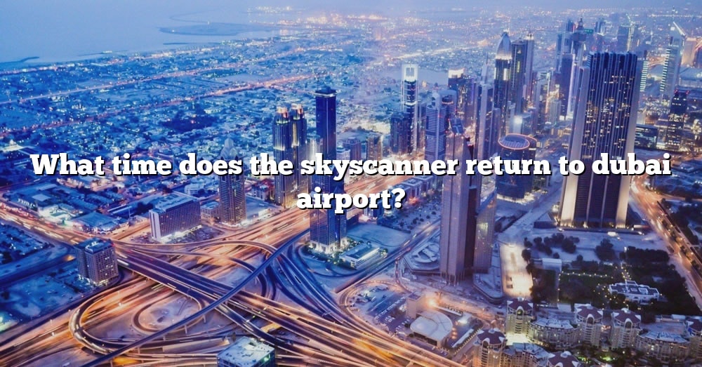 what-time-does-the-skyscanner-return-to-dubai-airport-the-right