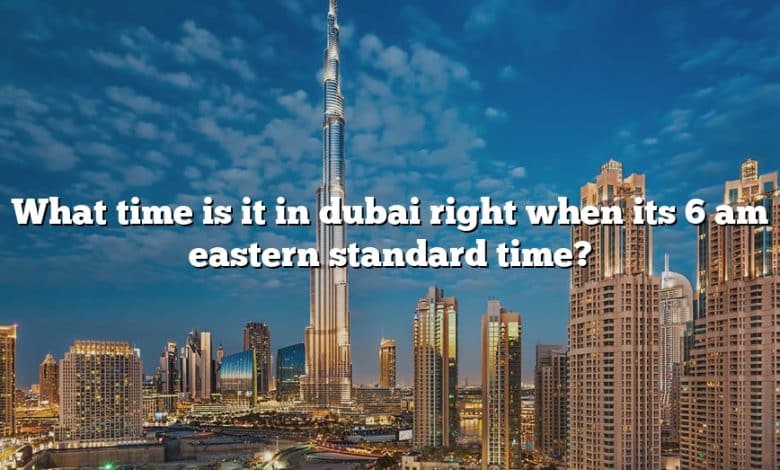 What time is it in dubai right when its 6 am eastern standard time?