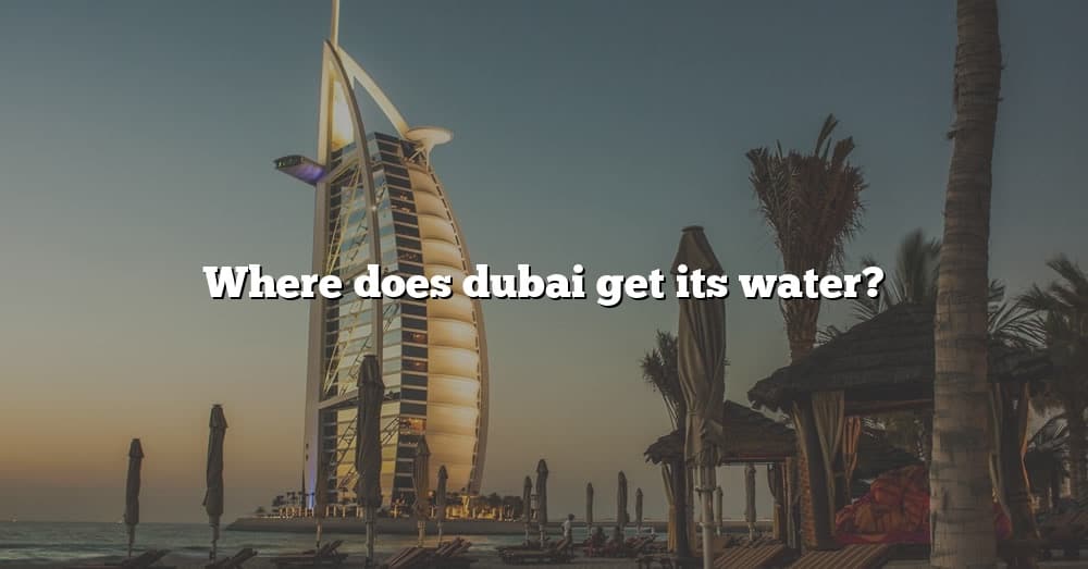 Where Does Dubai Get Its Water? [The Right Answer] 2022 TraveliZta