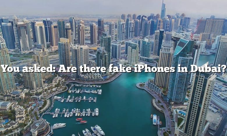 You asked: Are there fake iPhones in Dubai?