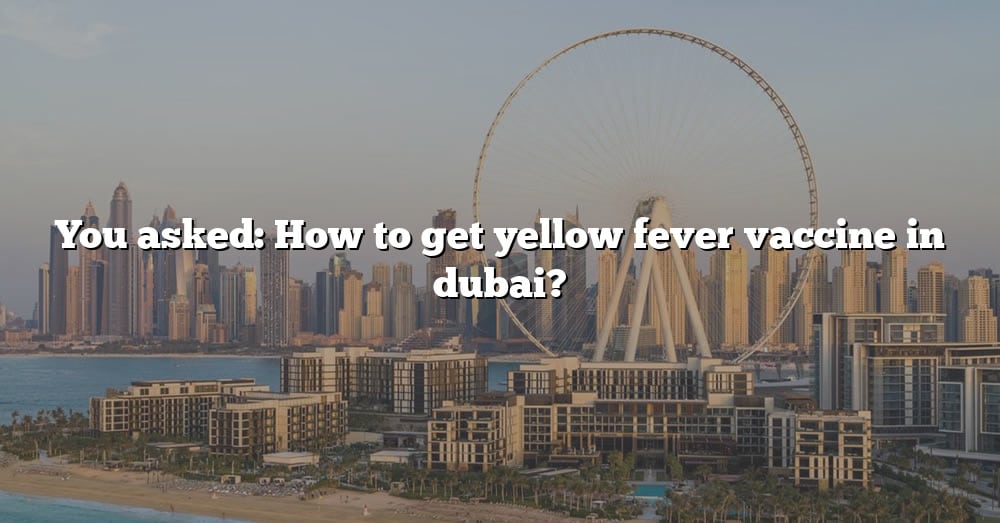 you-asked-how-to-get-yellow-fever-vaccine-in-dubai-the-right-answer