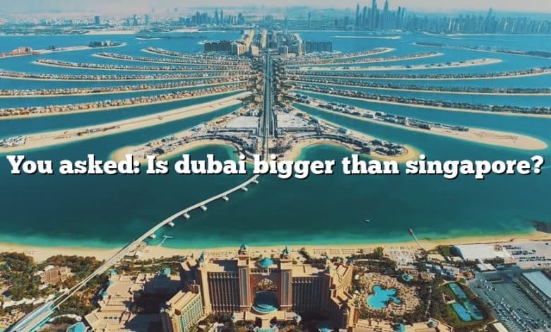 You asked: Is dubai bigger than singapore?