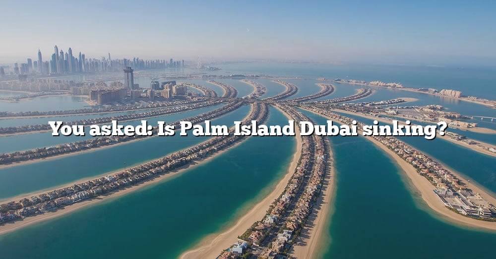 You Asked Is Palm Island Dubai Sinking? [The Right Answer] 2022