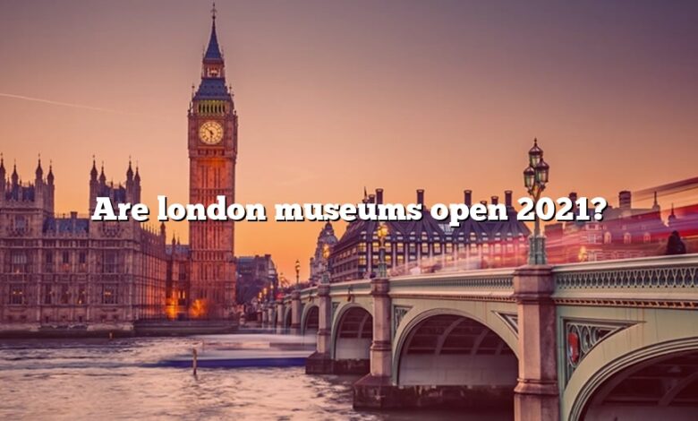 Are london museums open 2021?