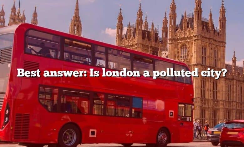 Best answer: Is london a polluted city?