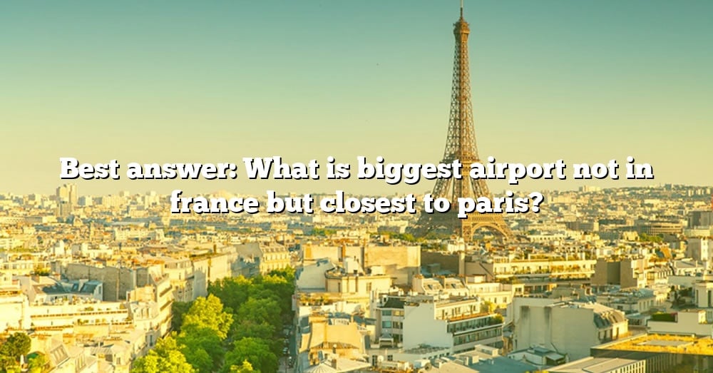 best-answer-what-is-biggest-airport-not-in-france-but-closest-to-paris