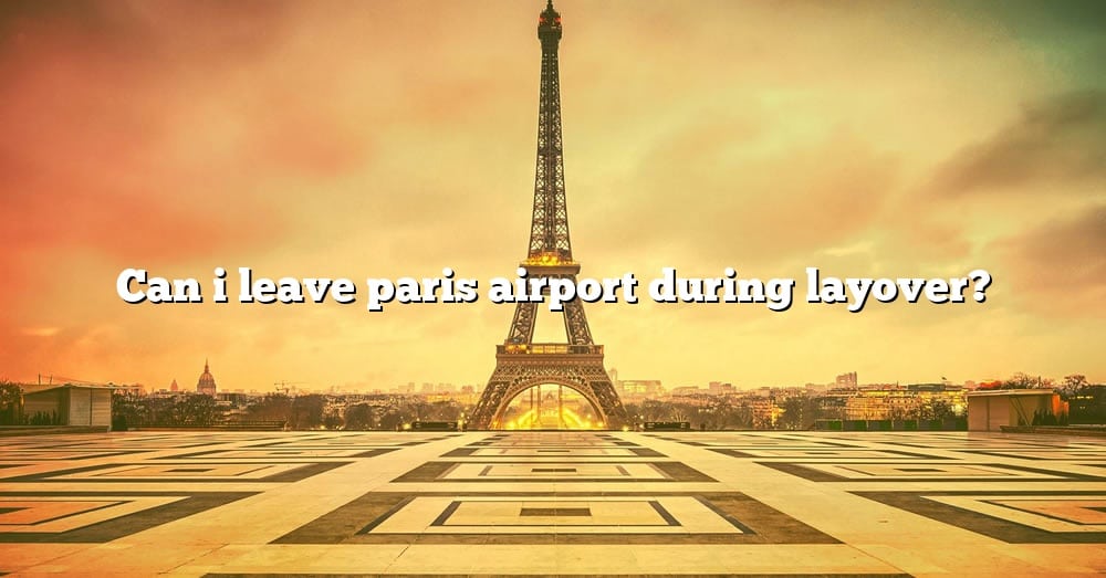 Can I Leave Paris Airport During Layover? [The Right Answer] 2022