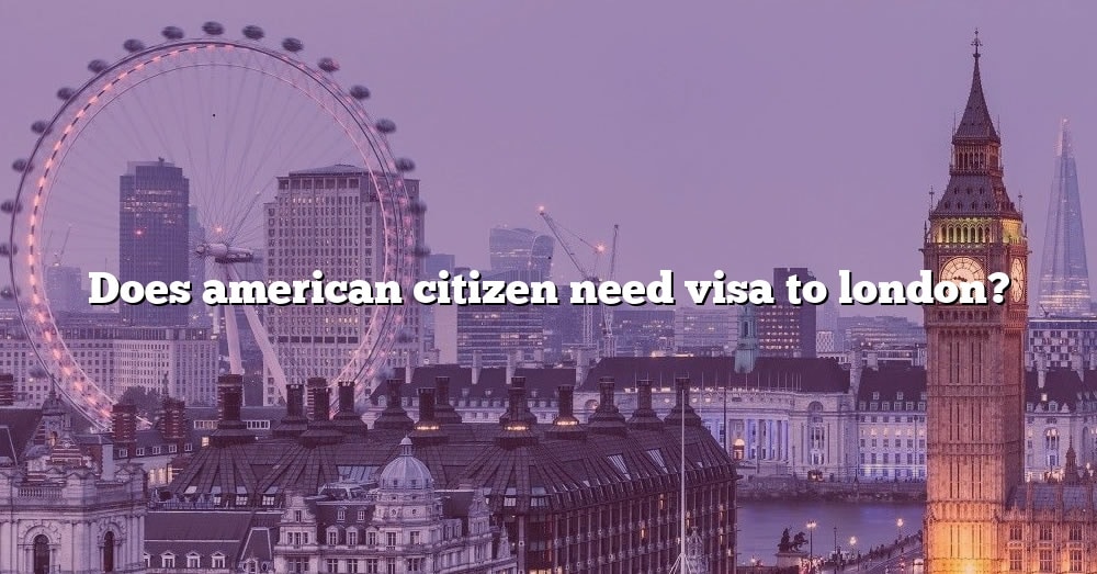 Does American Citizen Need Visa To London? [The Right Answer] 2022