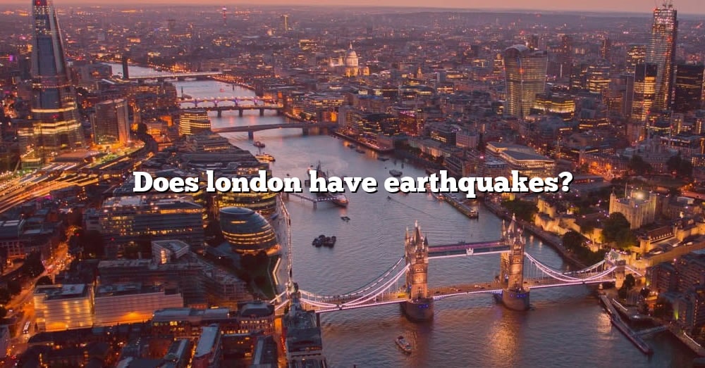 Does London Have Earthquakes? [The Right Answer] 2022 TraveliZta