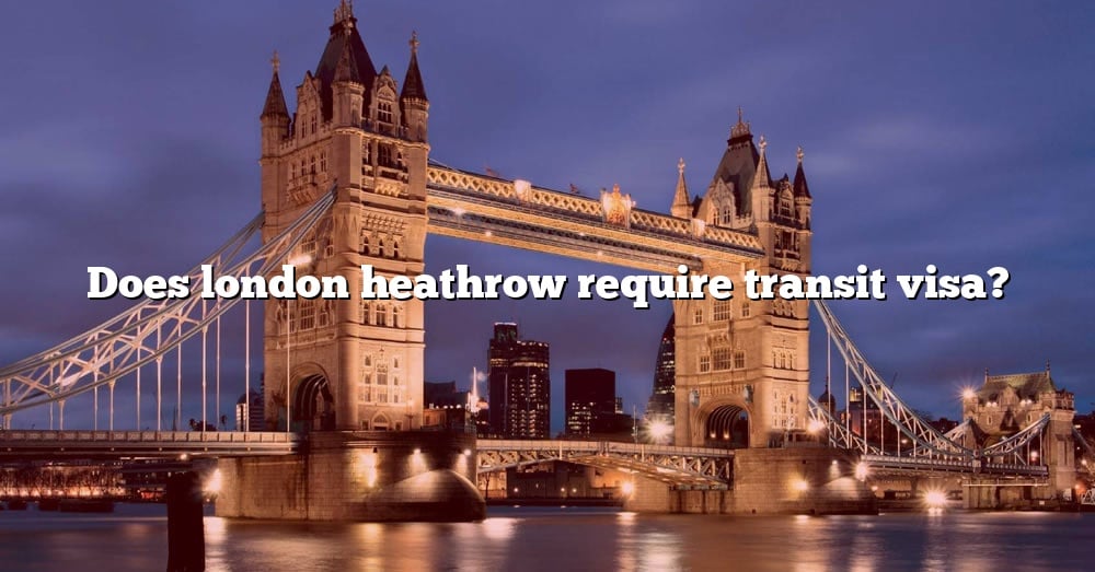 does-london-heathrow-require-transit-visa-the-right-answer-2022