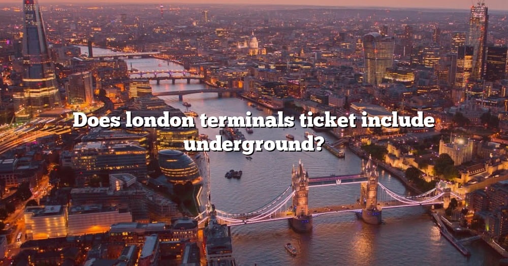 does-london-terminals-ticket-include-underground-the-right-answer