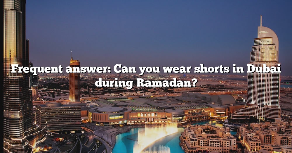 frequent-answer-can-you-wear-shorts-in-dubai-during-ramadan-the