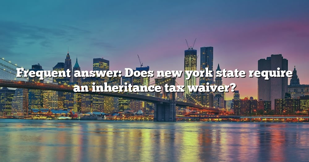 Frequent Answer Does New York State Require An Inheritance Tax Waiver   Frequent Answer Does New York State Require An Inheritance Tax Waiver 