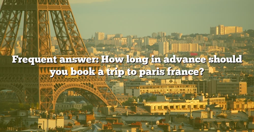 frequent-answer-how-long-in-advance-should-you-book-a-trip-to-paris