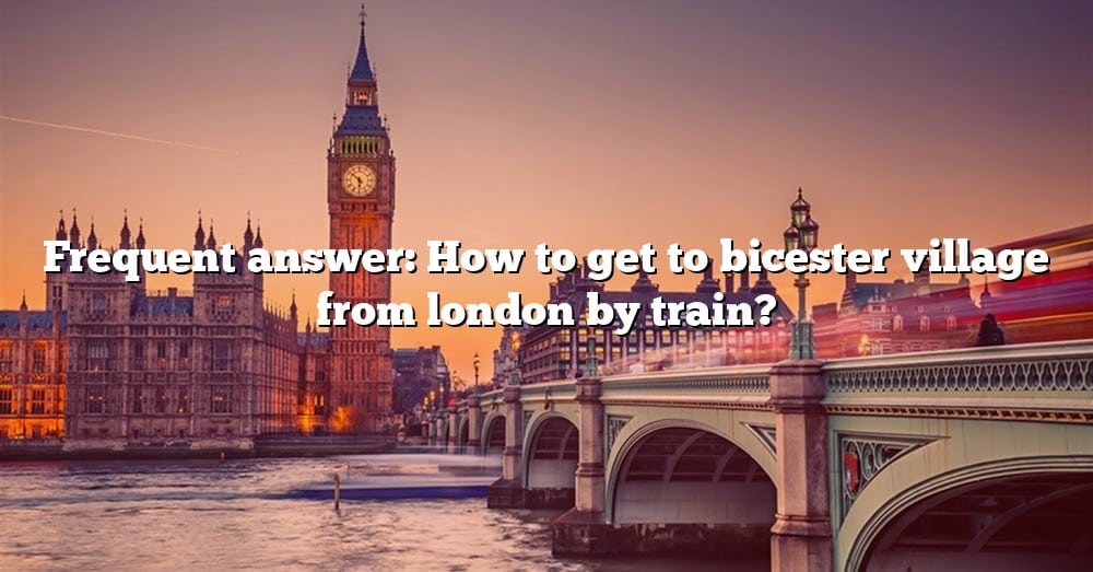 Frequent Answer: How To Get To Bicester Village From London By Train ...