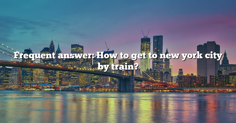 Frequent Answer: How To Get To New York City By Train? [The Right ...